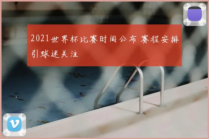 2021世界杯比赛时间公布 赛程安排引球迷关注