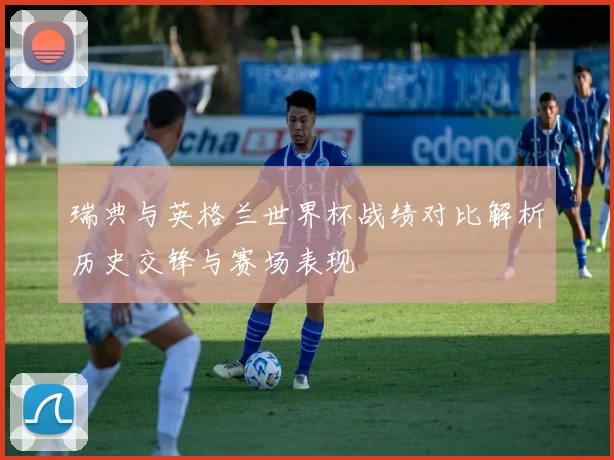 瑞典与英格兰世界杯战绩对比解析历史交锋与赛场表现