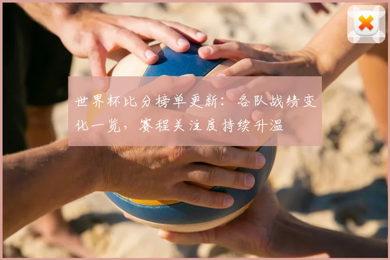 世界杯比分榜单更新:各队战绩变化一览,赛程关注度持续升温
