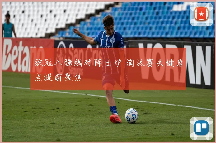 欧冠八强线对阵出炉 淘汰赛关键看点提前聚焦