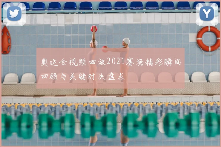 奥运会视频回放2021赛场精彩瞬间回顾与关键对决盘点