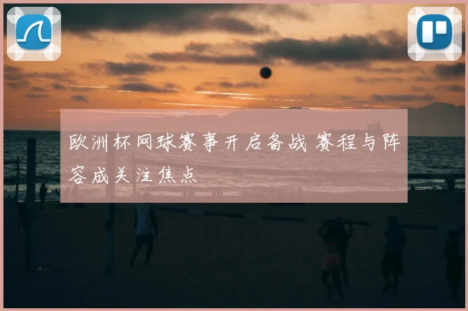欧洲杯网球赛事开启备战 赛程与阵容成关注焦点