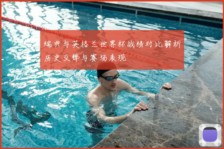 瑞典与英格兰世界杯战绩对比解析历史交锋与赛场表现