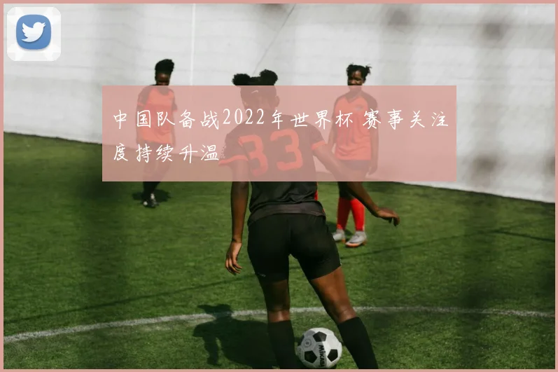 中国队备战2022年世界杯 赛事关注度持续升温