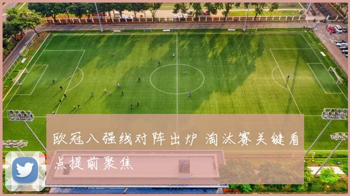 欧冠八强线对阵出炉 淘汰赛关键看点提前聚焦
