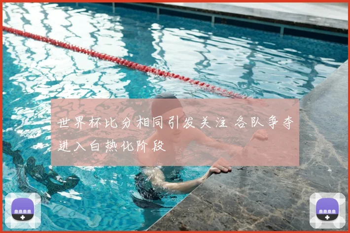 世界杯比分相同引发关注 各队争夺进入白热化阶段