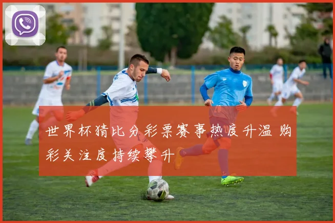 世界杯猜比分彩票赛事热度升温 购彩关注度持续攀升