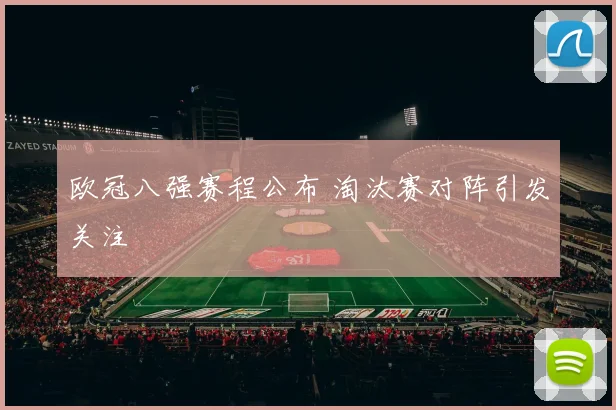 欧冠八强赛程公布 淘汰赛对阵引发关注